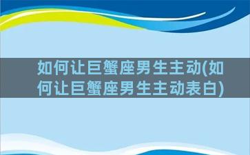 如何让巨蟹座男生主动(如何让巨蟹座男生主动表白)