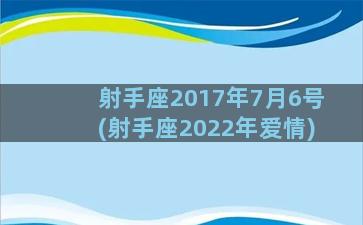 射手座2017年7月6号(射手座2022年爱情)