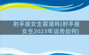 射手座女生霸道吗(射手座女生2023年运势如何)