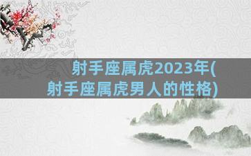 射手座属虎2023年(射手座属虎男人的性格)