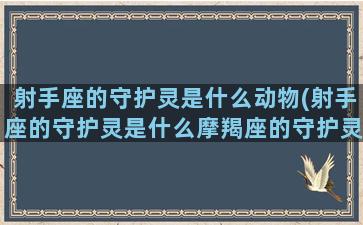 射手座的守护灵是什么动物(射手座的守护灵是什么摩羯座的守护灵又是什么)