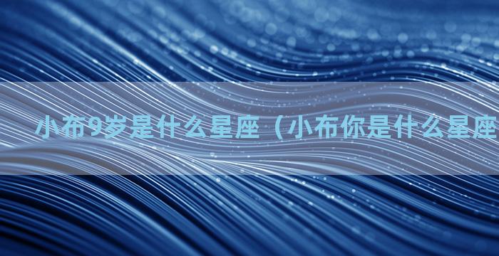 小布9岁是什么星座（小布你是什么星座你几岁了）