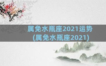 属免水瓶座2021运势(属免水瓶座2021)