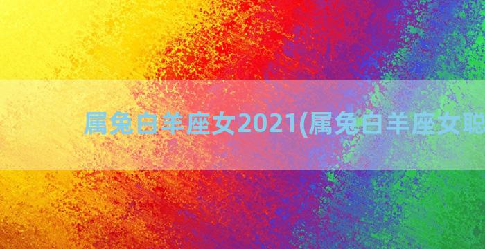 属兔白羊座女2021(属兔白羊座女聪明嘛)