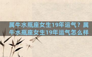 属牛水瓶座女生19年运气？属牛水瓶座女生19年运气怎么样