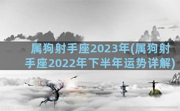 属狗射手座2023年(属狗射手座2022年下半年运势详解)