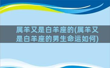 属羊又是白羊座的(属羊又是白羊座的男生命运如何)