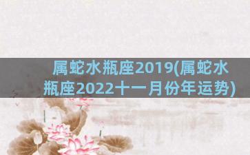 属蛇水瓶座2019(属蛇水瓶座2022十一月份年运势)