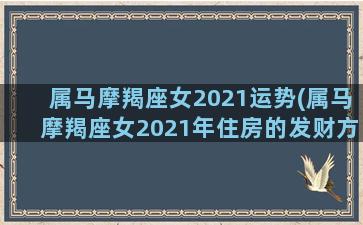 属马摩羯座女2021运势(属马摩羯座女2021年住房的发财方位)