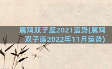 属鸡双子座2021运势(属鸡双子座2022年11月运势)