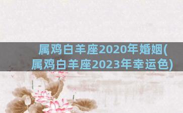 属鸡白羊座2020年婚姻(属鸡白羊座2023年幸运色)