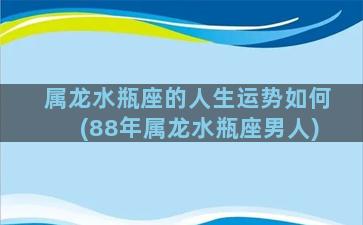 属龙水瓶座的人生运势如何(88年属龙水瓶座男人)