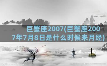 巨蟹座2007(巨蟹座2007年7月8日是什么时候来月经)