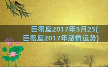 巨蟹座2017年5月25(巨蟹座2017年感情运势)