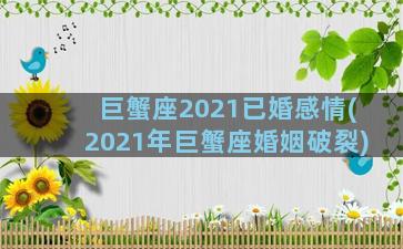 巨蟹座2021已婚感情(2021年巨蟹座婚姻破裂)