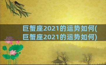 巨蟹座2021的运势如何(巨蟹座2021的运势如何)