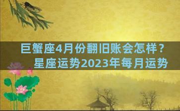 巨蟹座4月份翻旧账会怎样？星座运势2023年每月运势