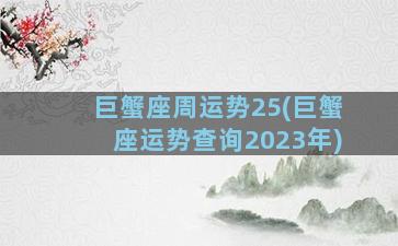 巨蟹座周运势25(巨蟹座运势查询2023年)