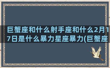 巨蟹座和什么射手座和什么2月17日是什么暴力星座暴力(巨蟹座和射手星座配吗)