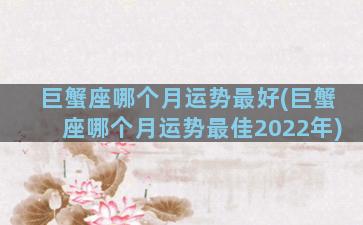 巨蟹座哪个月运势最好(巨蟹座哪个月运势最佳2022年)