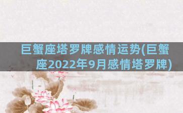 巨蟹座塔罗牌感情运势(巨蟹座2022年9月感情塔罗牌)