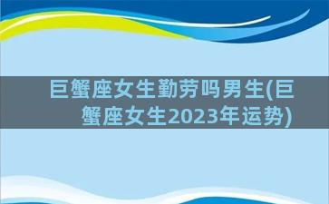 巨蟹座女生勤劳吗男生(巨蟹座女生2023年运势)