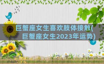 巨蟹座女生喜欢肢体接触(巨蟹座女生2023年运势)