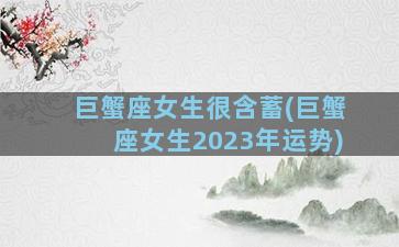 巨蟹座女生很含蓄(巨蟹座女生2023年运势)