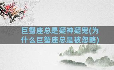 巨蟹座总是疑神疑鬼(为什么巨蟹座总是被忽略)