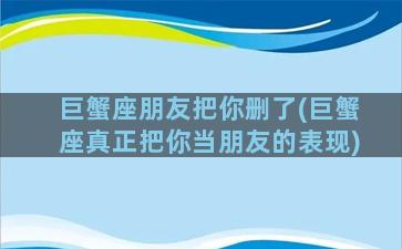 巨蟹座朋友把你删了(巨蟹座真正把你当朋友的表现)