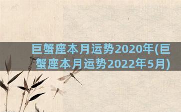 巨蟹座本月运势2020年(巨蟹座本月运势2022年5月)