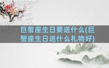 巨蟹座生日要送什么(巨蟹座生日送什么礼物好)