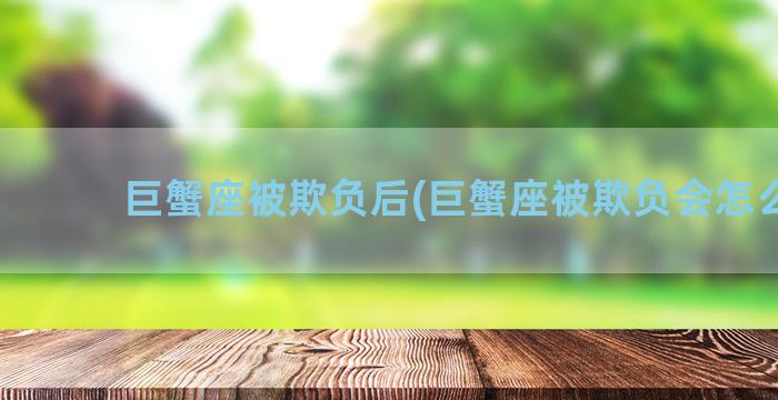 巨蟹座被欺负后(巨蟹座被欺负会怎么样)