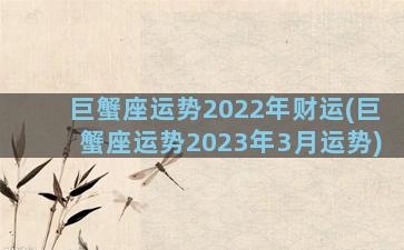 巨蟹座运势2022年财运(巨蟹座运势2023年3月运势)