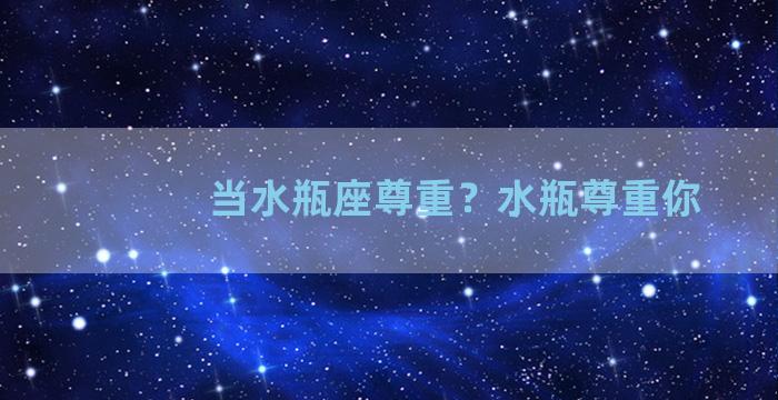 当水瓶座尊重？水瓶尊重你