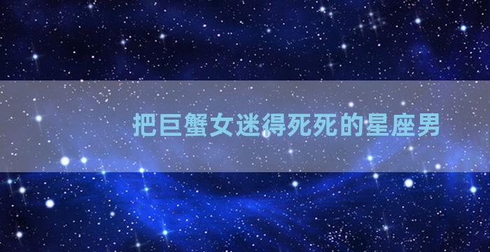 把巨蟹女迷得死死的星座男