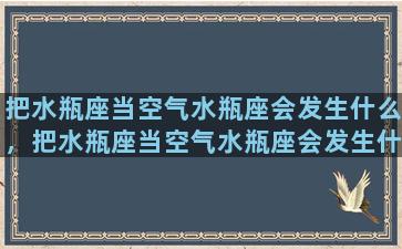 把水瓶座当空气水瓶座会发生什么，把水瓶座当空气水瓶座会发生什么事情