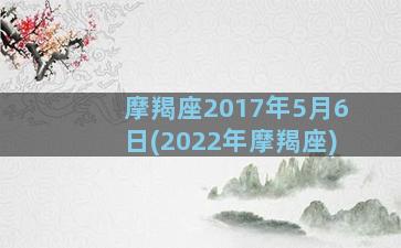 摩羯座2017年5月6日(2022年摩羯座)