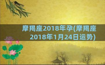 摩羯座2018年孕(摩羯座2018年1月24日运势)