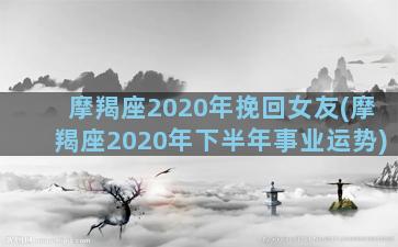 摩羯座2020年挽回女友(摩羯座2020年下半年事业运势)