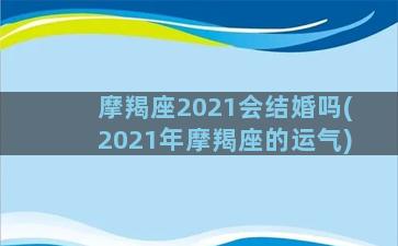 摩羯座2021会结婚吗(2021年摩羯座的运气)