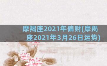 摩羯座2021年偏财(摩羯座2021年3月26日运势)