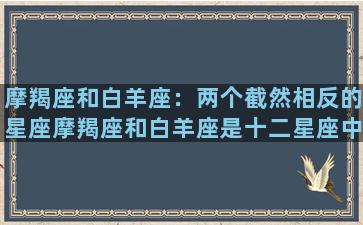 摩羯座和白羊座：两个截然相反的星座摩羯座和白羊座是十二星座中截然不同的两个星座。摩羯座生于12月22日至1月19日之间，代表着稳健、实际、理智、崇尚传统。白羊座