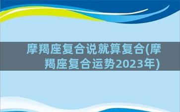 摩羯座复合说就算复合(摩羯座复合运势2023年)