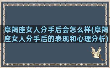 摩羯座女人分手后会怎么样(摩羯座女人分手后的表现和心理分析)