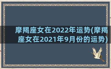 摩羯座女在2022年运势(摩羯座女在2021年9月份的运势)