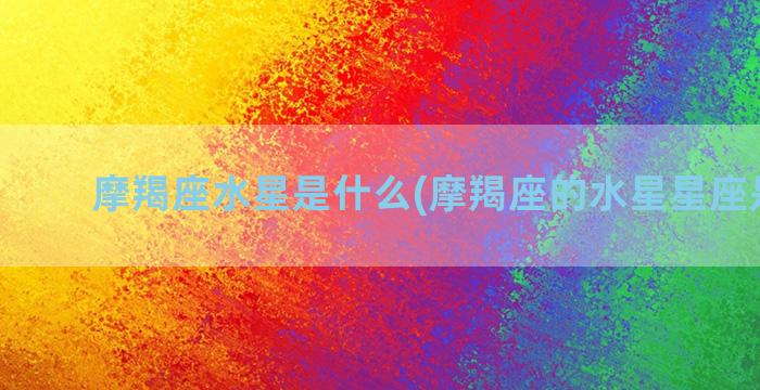 摩羯座水星是什么(摩羯座的水星星座是什么)