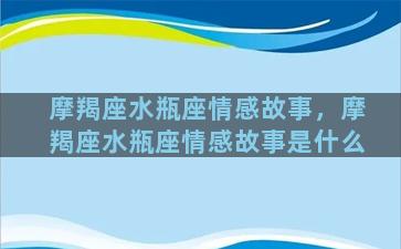 摩羯座水瓶座情感故事，摩羯座水瓶座情感故事是什么