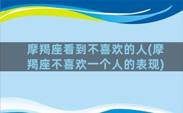 摩羯座看到不喜欢的人(摩羯座不喜欢一个人的表现)