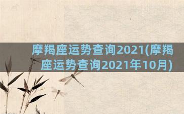 摩羯座运势查询2021(摩羯座运势查询2021年10月)